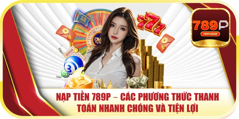 Nạp Tiền 789P – Cập Nhật Các Phương Thức Thanh Toán Nhanh Chóng Và Tiện Lợi