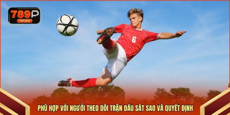 Phù hợp với người theo dõi trận đấu sát sao và quyết định